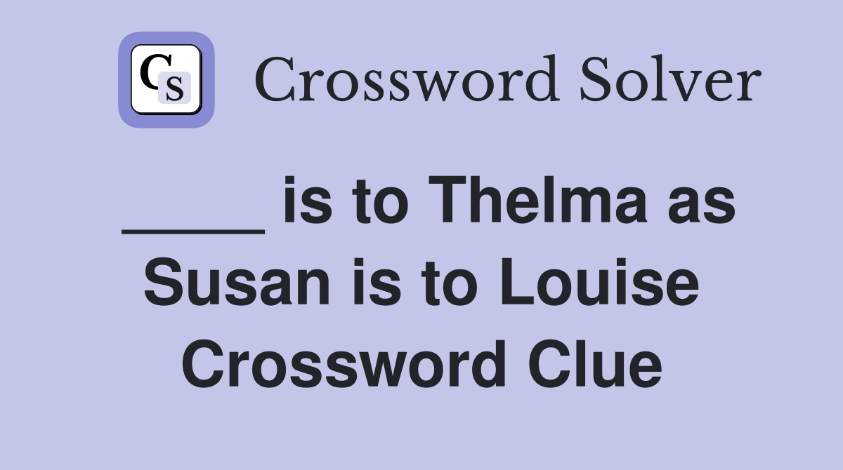 ____ is to Thelma as Susan is to Louise Crossword Clue