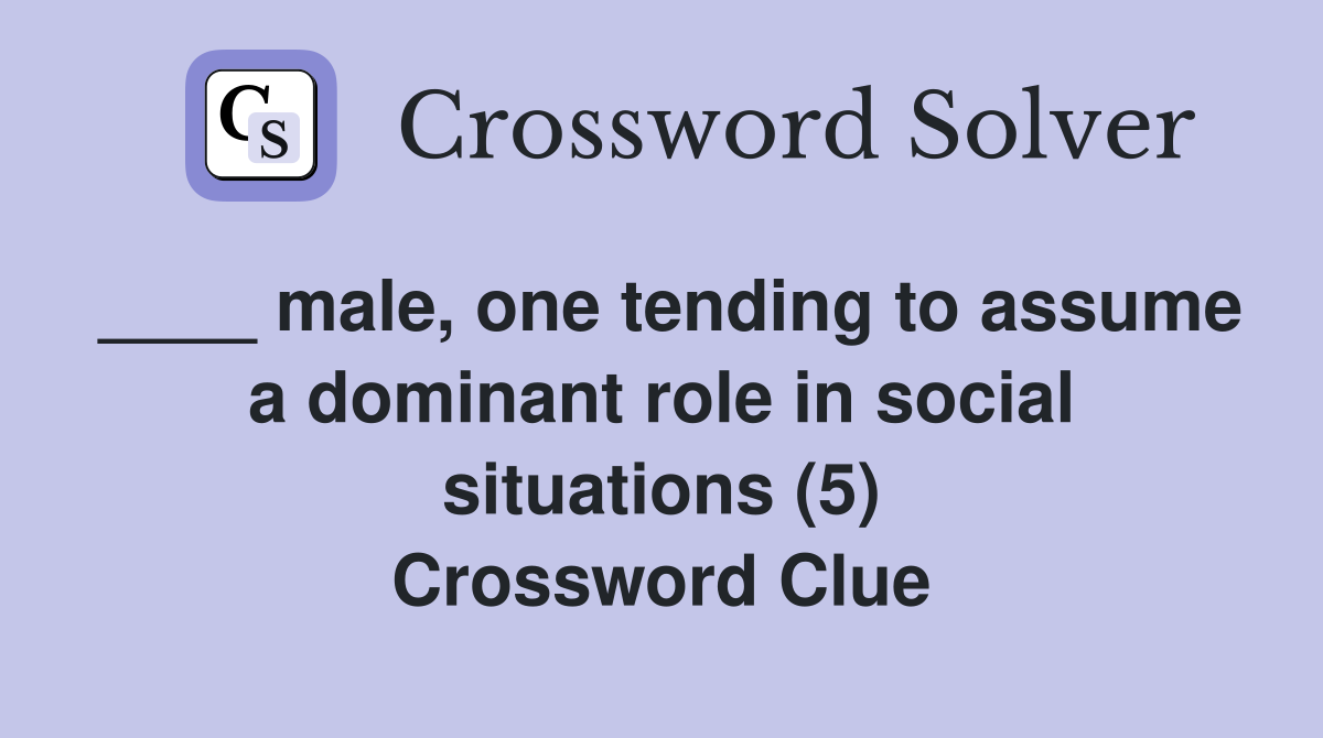 ____ male, one tending to assume a dominant role in social situations (5) Crossword Clue