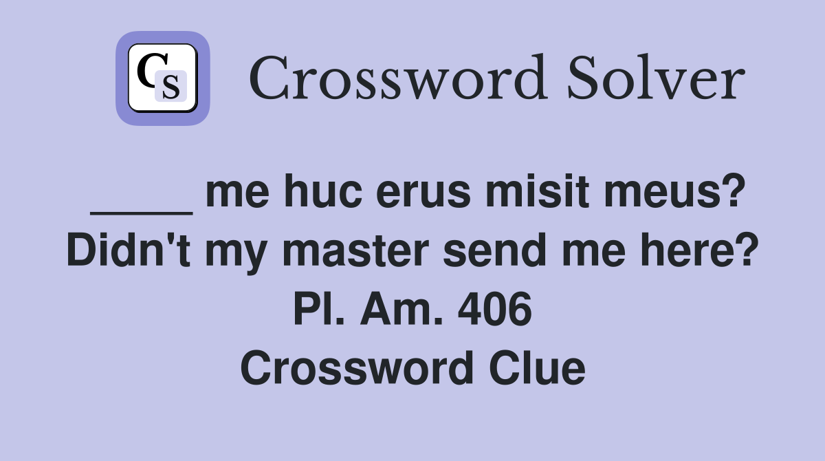 ____ me huc erus misit meus? Didn't my master send me here? Pl. Am. 406 Crossword Clue