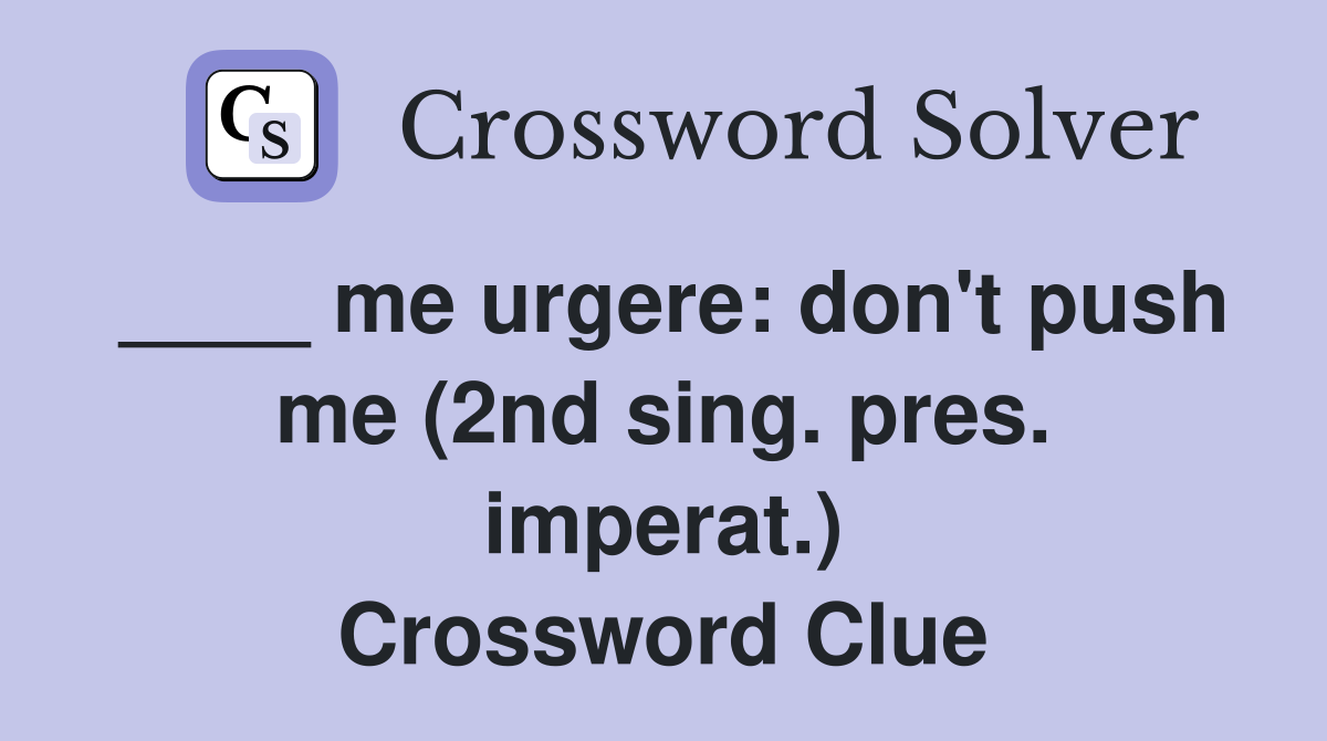 ____ me urgere: don't push me (2nd sing. pres. imperat.) Crossword Clue