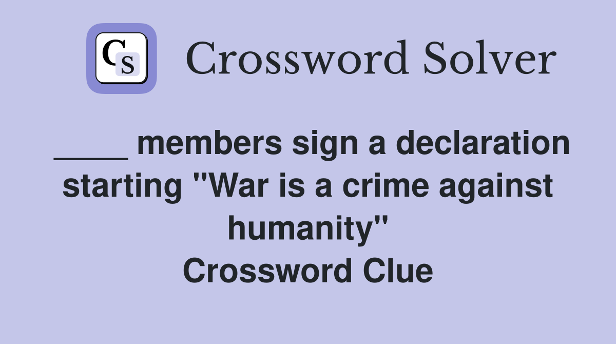 ____ members sign a declaration starting "War is a crime against humanity" Crossword Clue