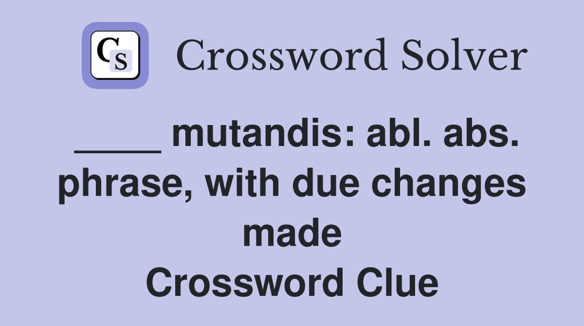 ____ mutandis: abl. abs. phrase, with due changes made Crossword Clue