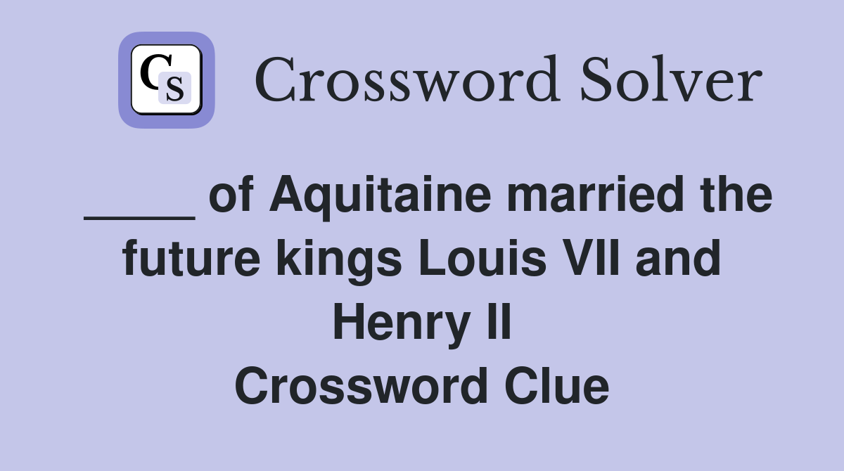 ____ of Aquitaine married the future kings Louis VII and Henry II Crossword Clue