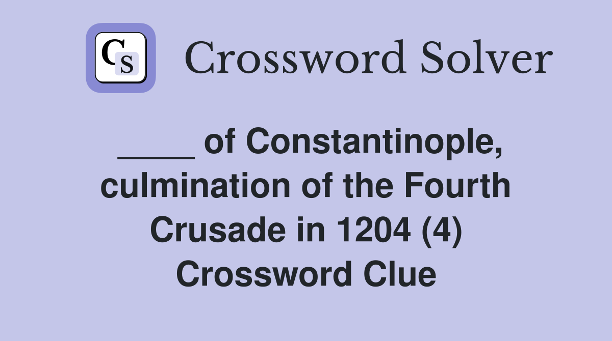 ____ of Constantinople, culmination of the Fourth Crusade in 1204 (4) Crossword Clue