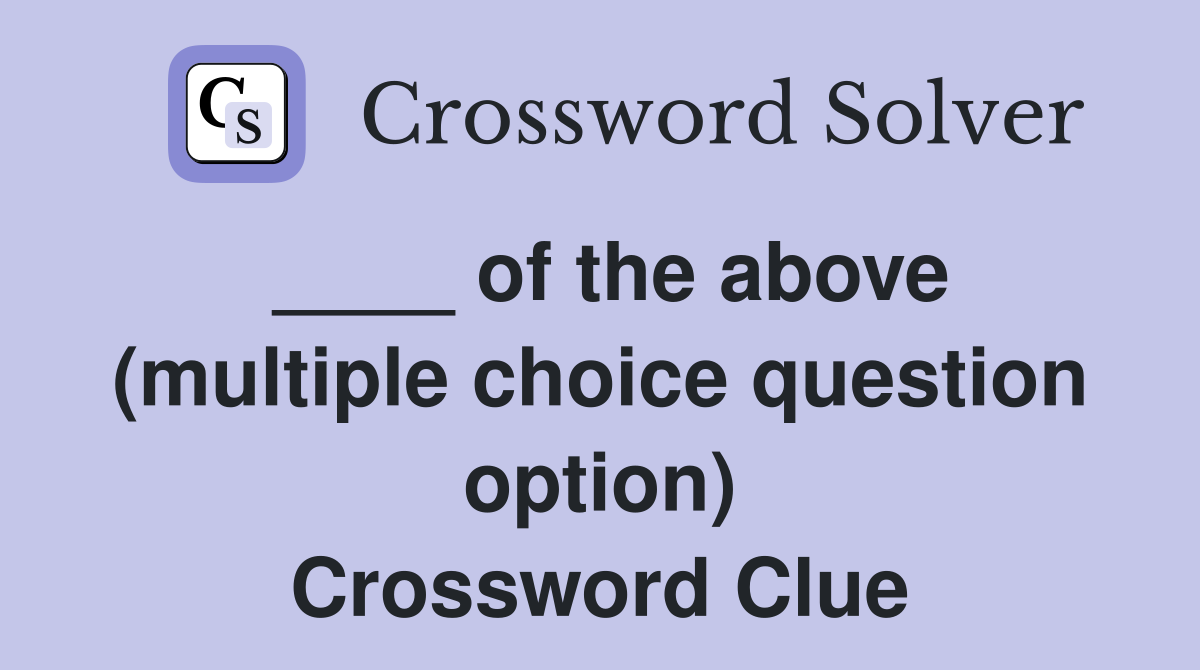 ____ of the above (multiple choice question option) Crossword Clue