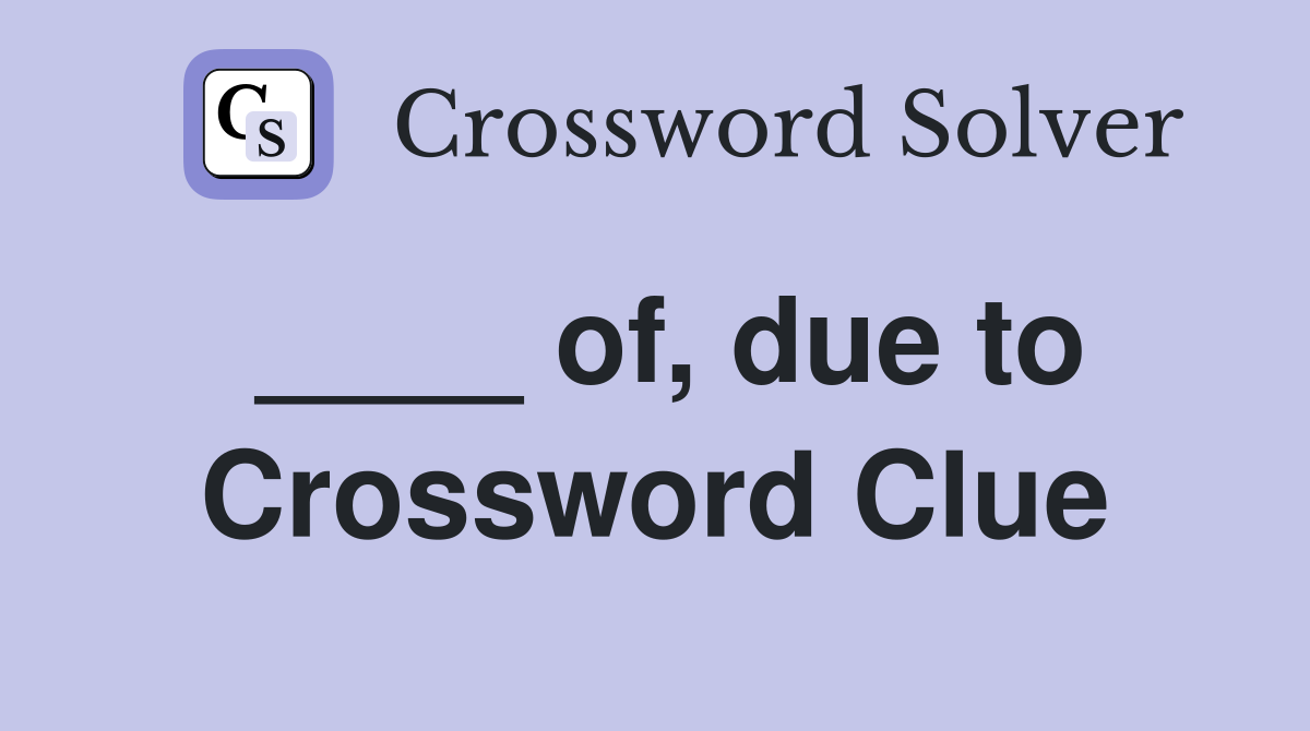 ____ of, due to Crossword Clue