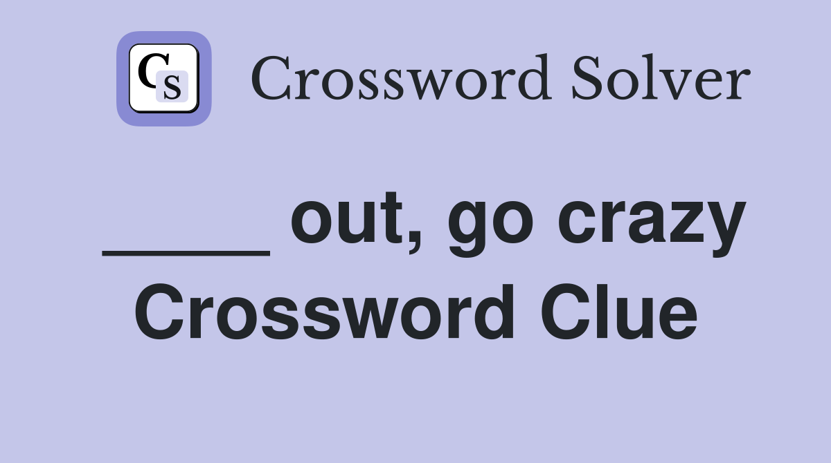 ____ out, go crazy Crossword Clue