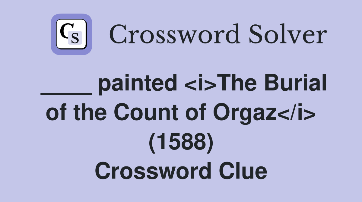 ____ painted <i>The Burial of the Count of Orgaz</i> (1588) Crossword Clue