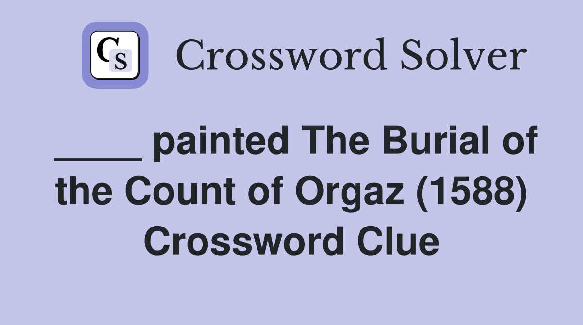 ____ painted The Burial of the Count of Orgaz (1588) Crossword Clue