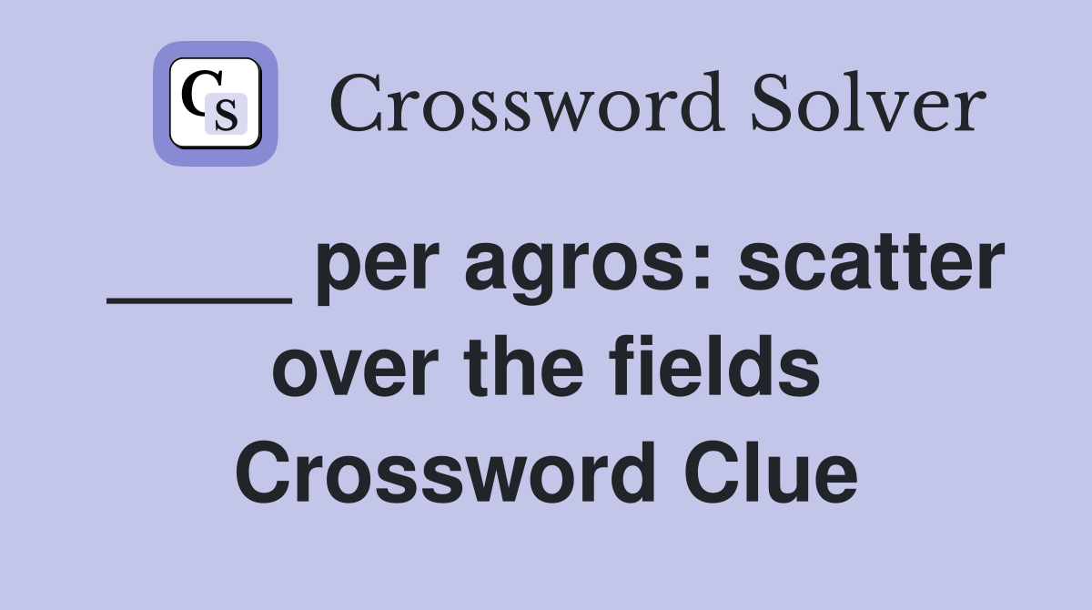 ____ per agros: scatter over the fields Crossword Clue