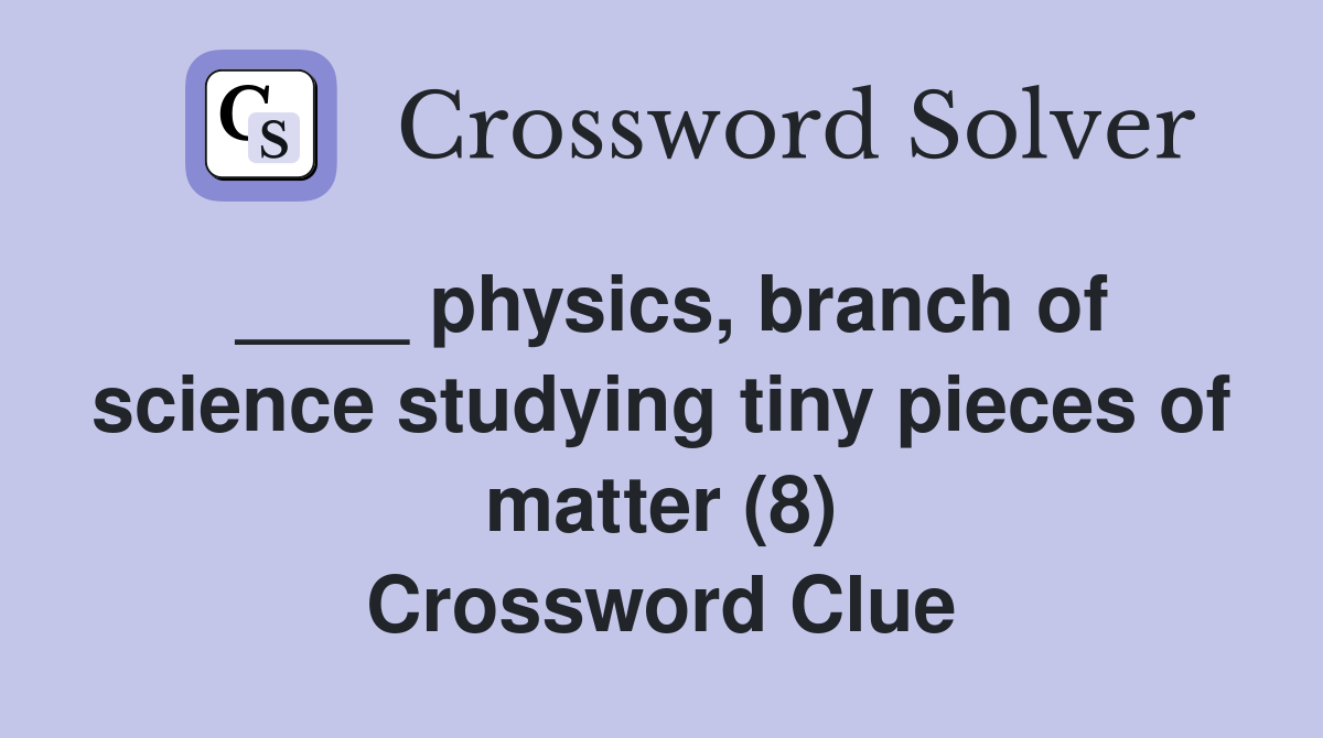 ____ physics, branch of science studying tiny pieces of matter (8) Crossword Clue