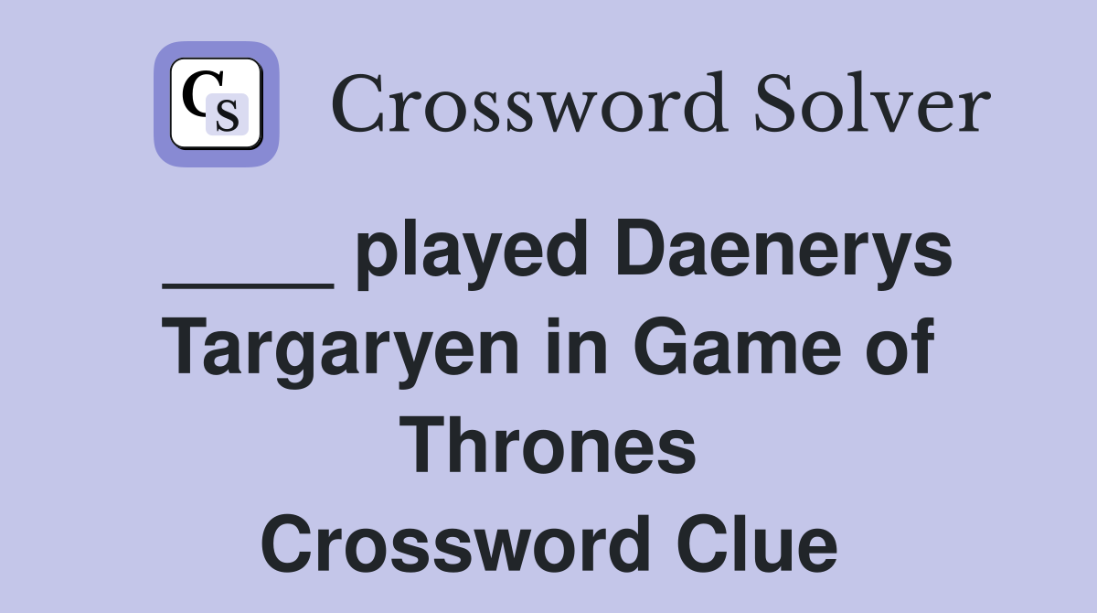 ____ played Daenerys Targaryen in Game of Thrones Crossword Clue
