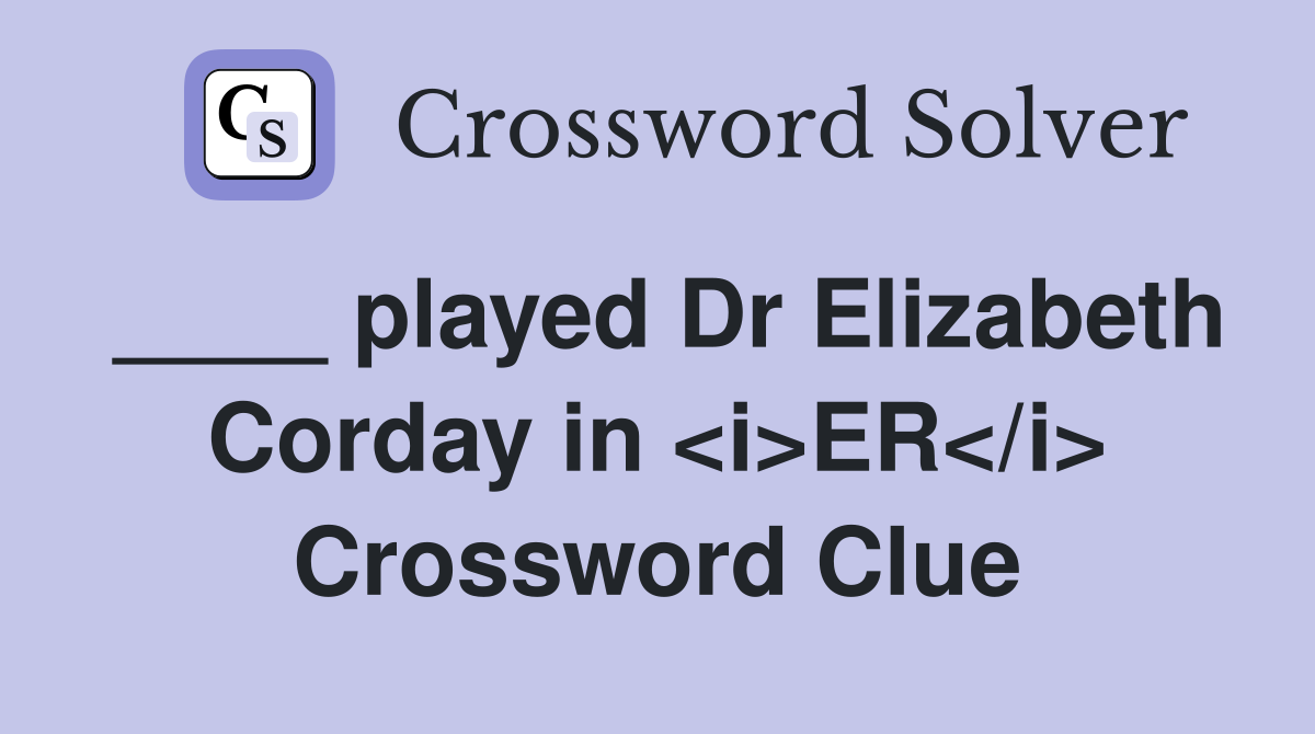 ____ played Dr Elizabeth Corday in <i>ER</i> Crossword Clue