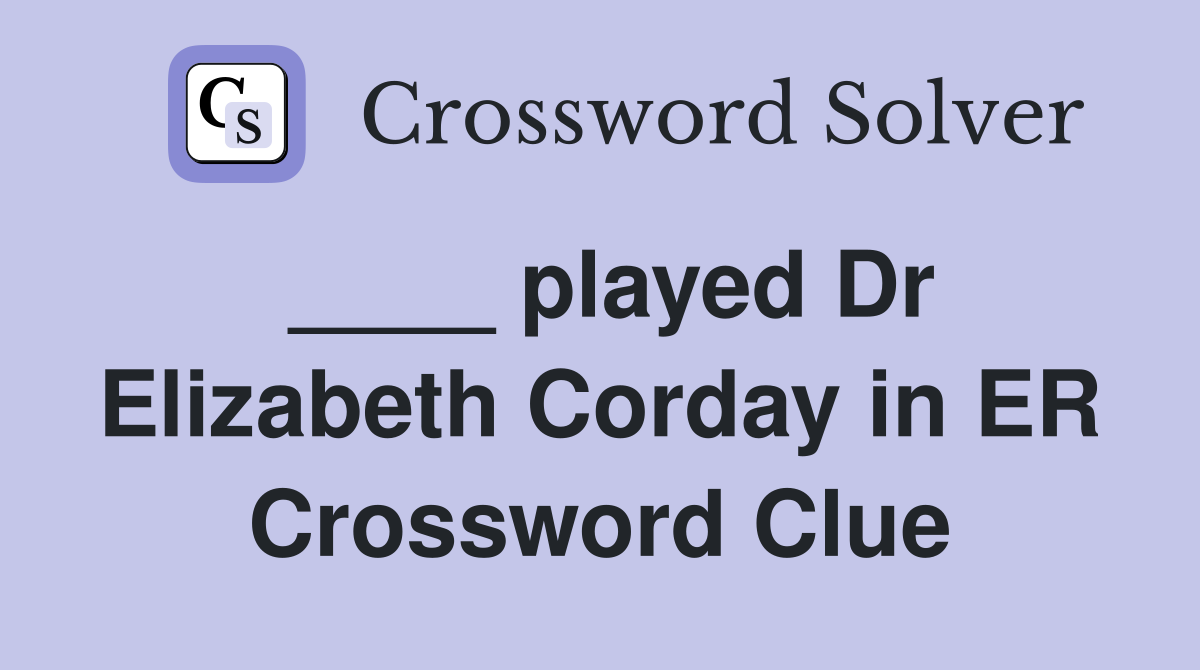 ____ played Dr Elizabeth Corday in ER Crossword Clue