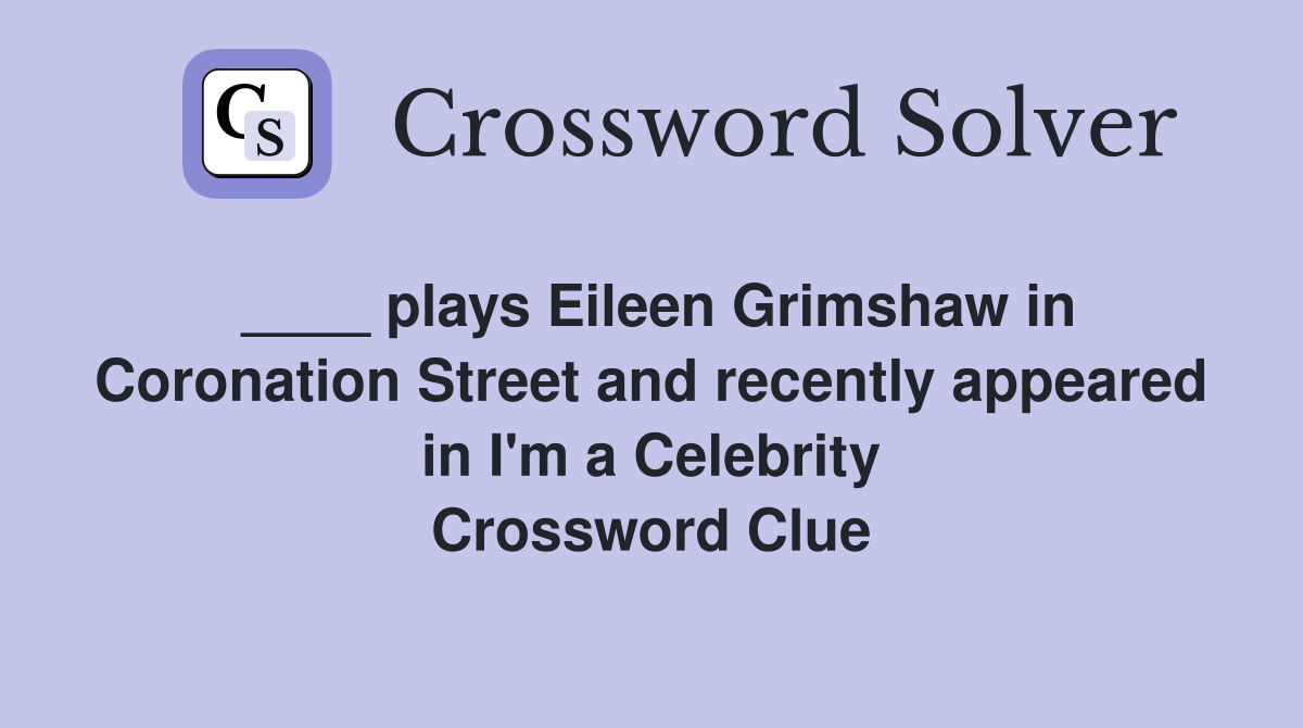 ____ plays Eileen Grimshaw in Coronation Street and recently appeared in I'm a Celebrity Crossword Clue