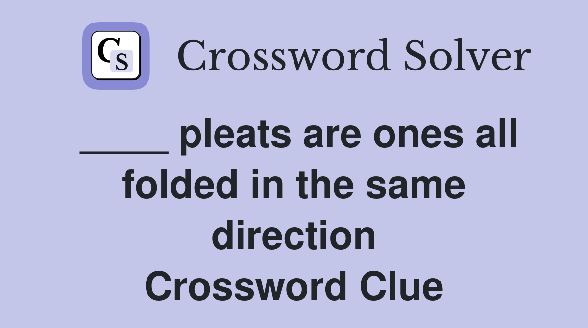 ____ pleats are ones all folded in the same direction Crossword Clue