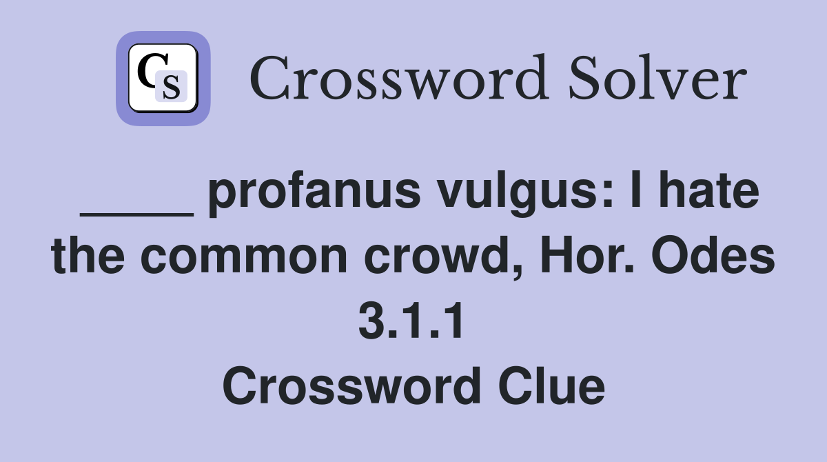 ____ profanus vulgus: I hate the common crowd, Hor. Odes 3.1.1 Crossword Clue