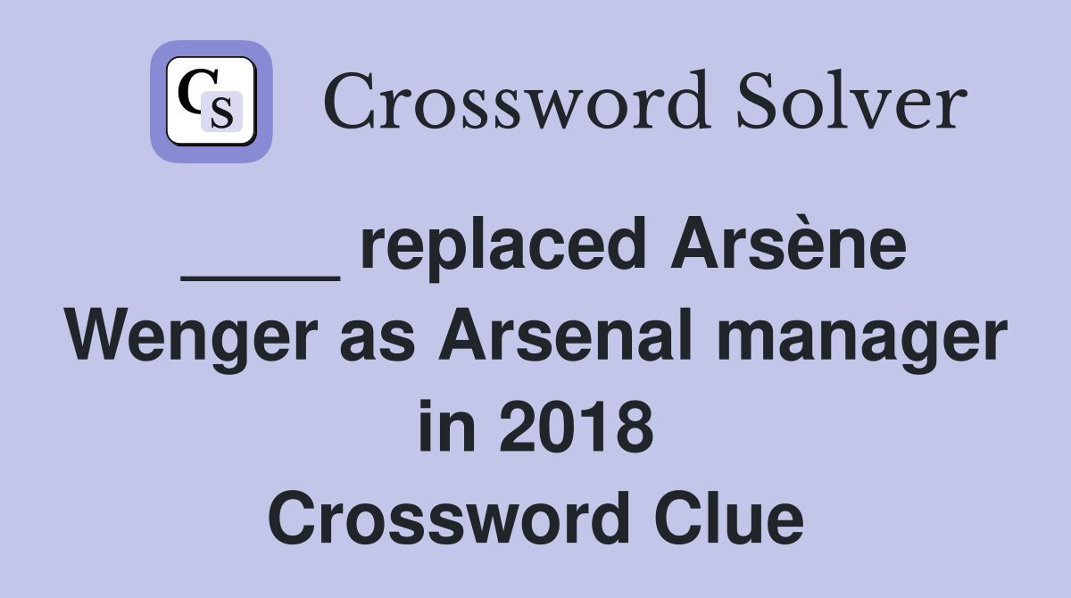 ____ replaced Arsène Wenger as Arsenal manager in 2018 Crossword Clue