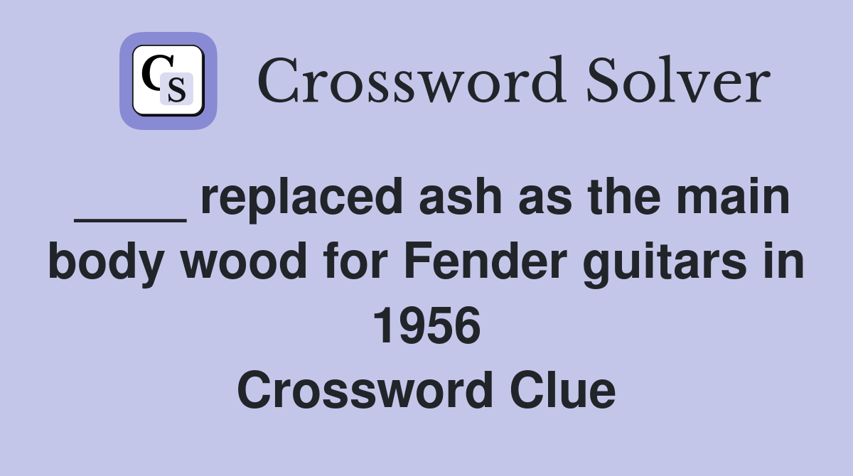 ____ replaced ash as the main body wood for Fender guitars in 1956 Crossword Clue