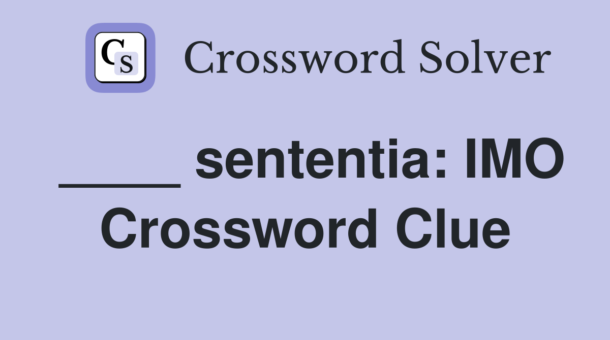 ____ sententia: IMO Crossword Clue