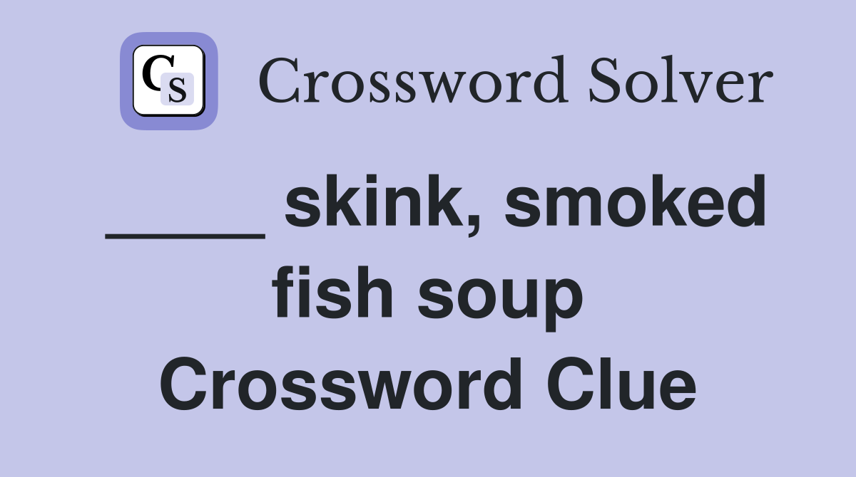 ____ skink, smoked fish soup Crossword Clue