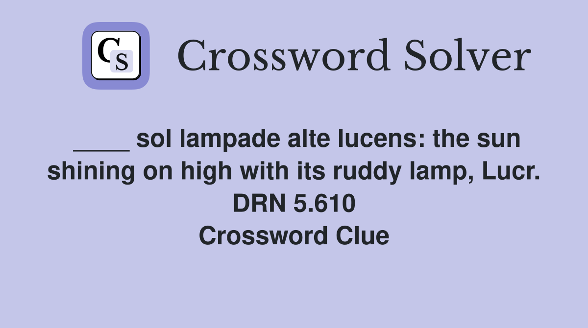 ____ sol lampade alte lucens: the sun shining on high with its ruddy lamp, Lucr. DRN 5.610 Crossword Clue