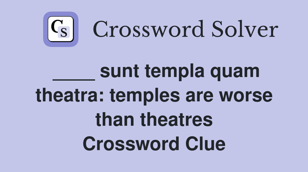 ____ sunt templa quam theatra: temples are worse than theatres Crossword Clue
