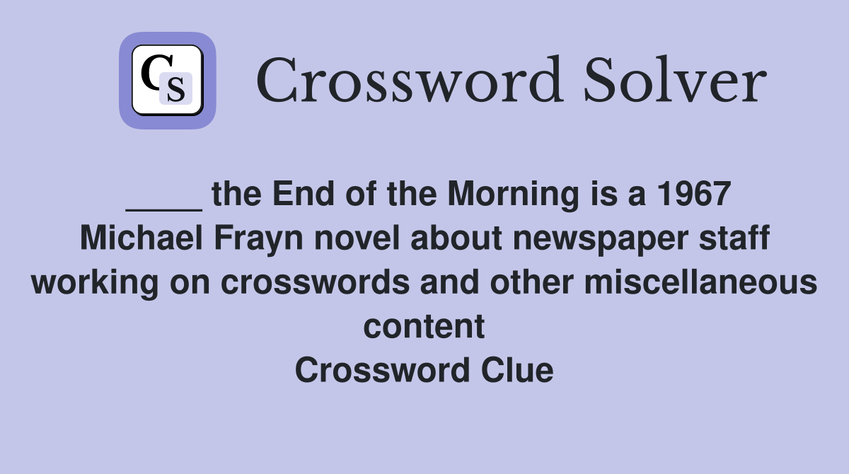 ____ the End of the Morning is a 1967 Michael Frayn novel about newspaper staff working on crosswords and other miscellaneous content Crossword Clue