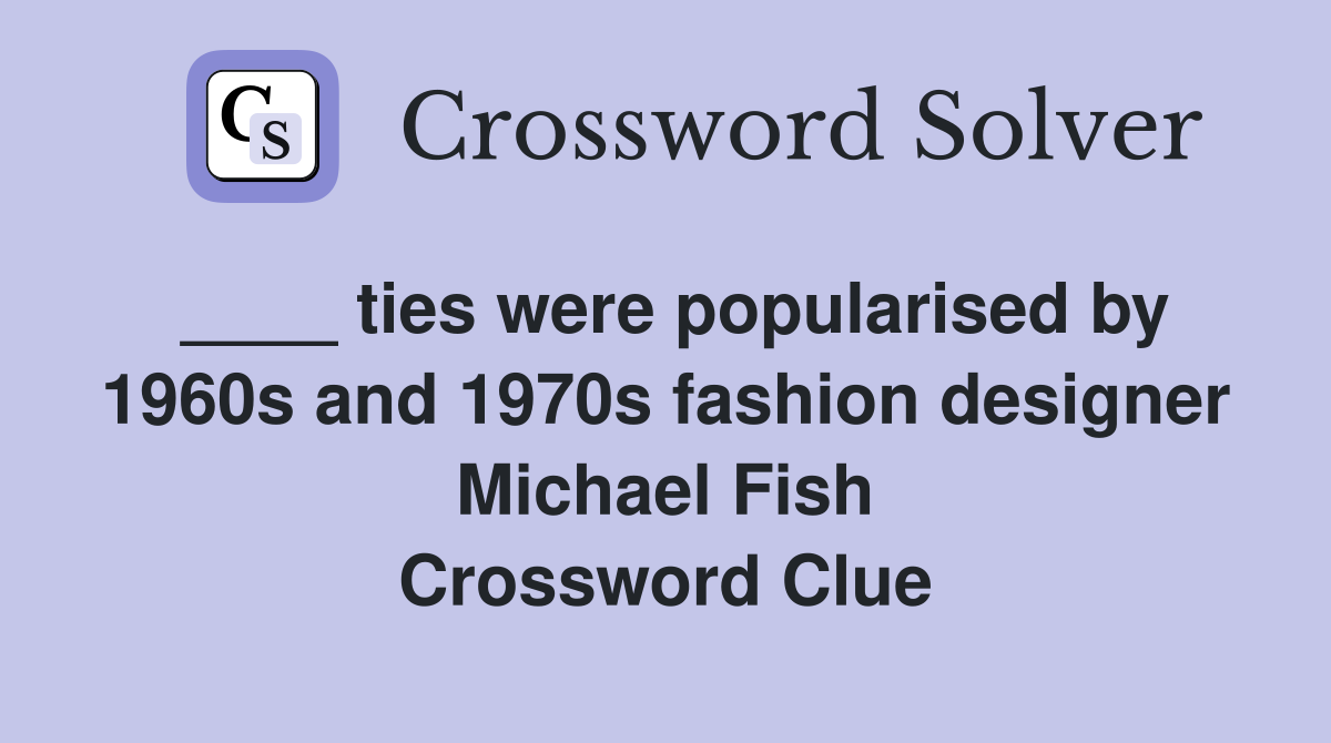 ____ ties were popularised by 1960s and 1970s fashion designer Michael Fish Crossword Clue