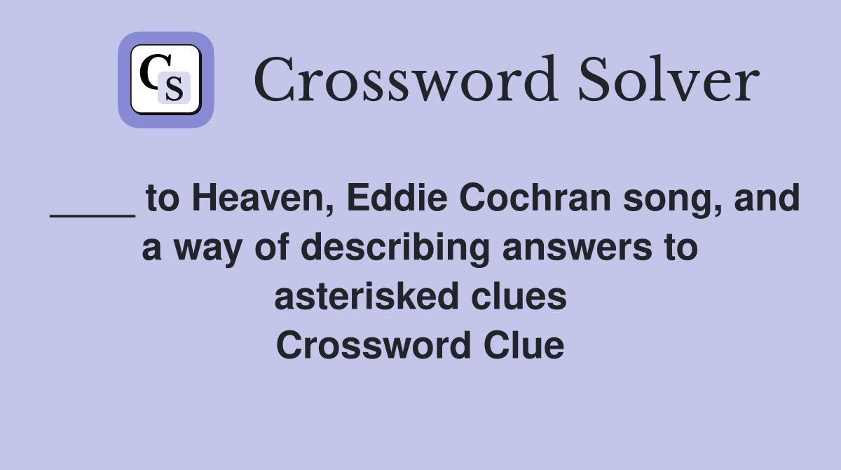 ____ to Heaven, Eddie Cochran song, and a way of describing answers to asterisked clues Crossword Clue
