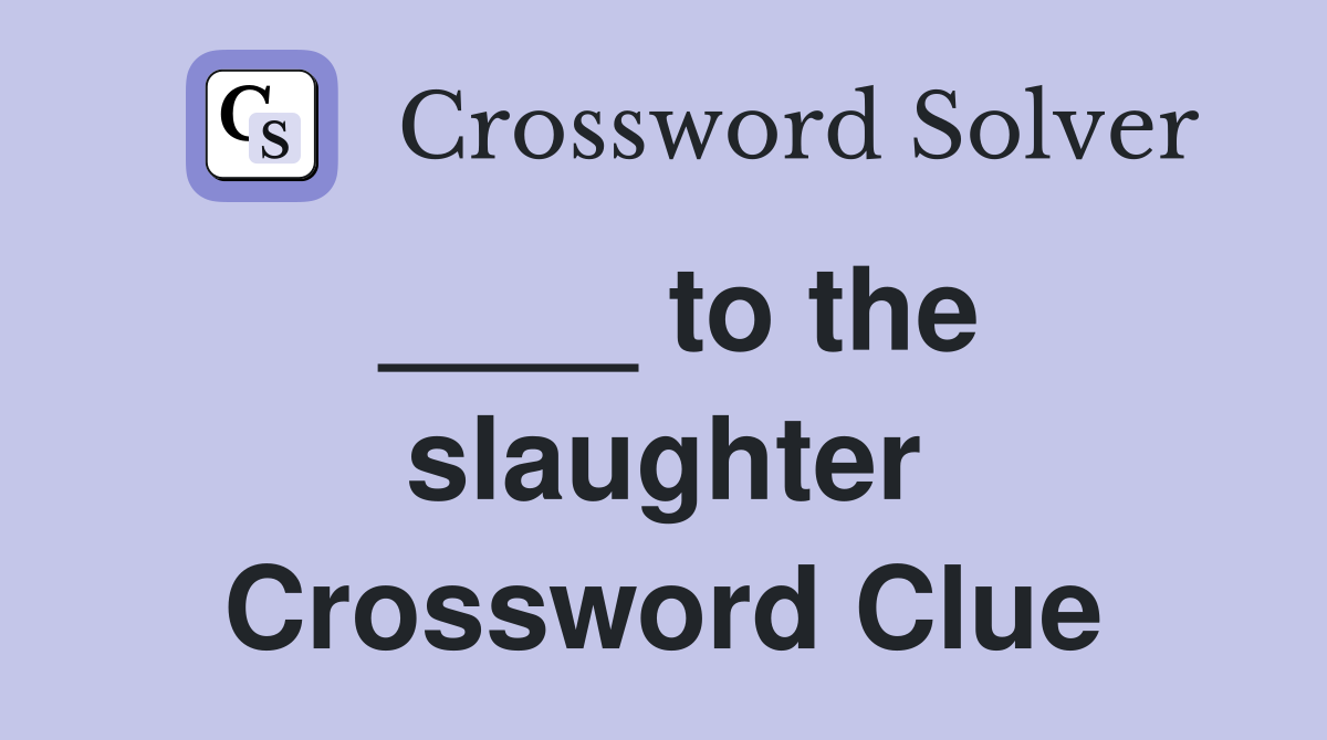____ to the slaughter Crossword Clue