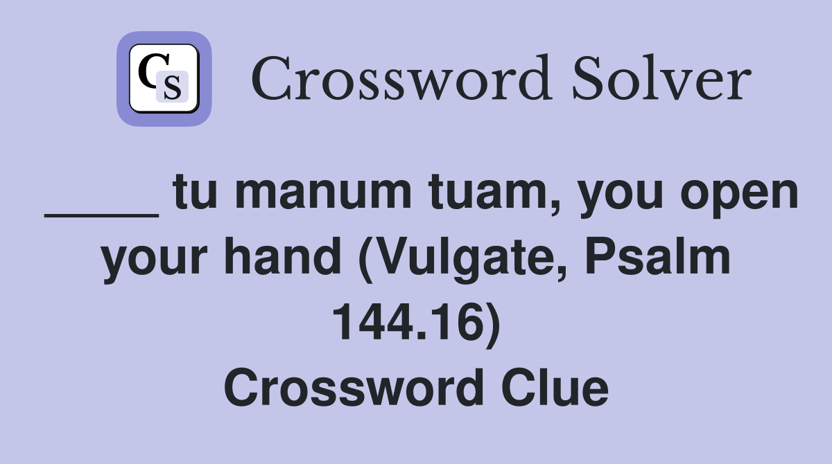 ____ tu manum tuam, you open your hand (Vulgate, Psalm 144.16) Crossword Clue