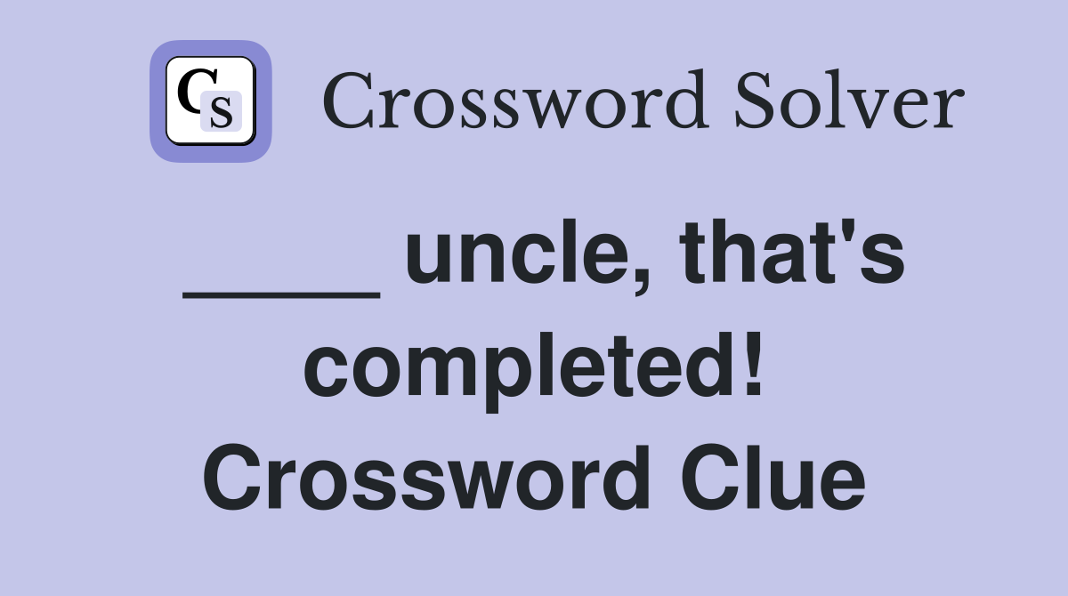 ____ uncle, that's completed! Crossword Clue