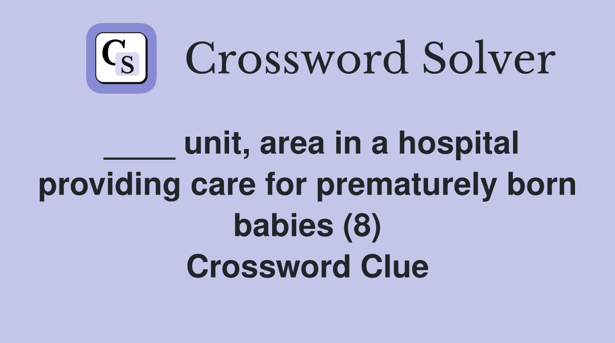 ____ unit, area in a hospital providing care for prematurely born babies (8) Crossword Clue