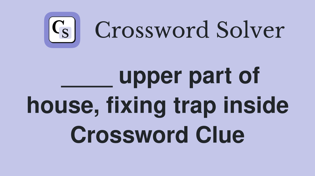 ____ upper part of house, fixing trap inside Crossword Clue