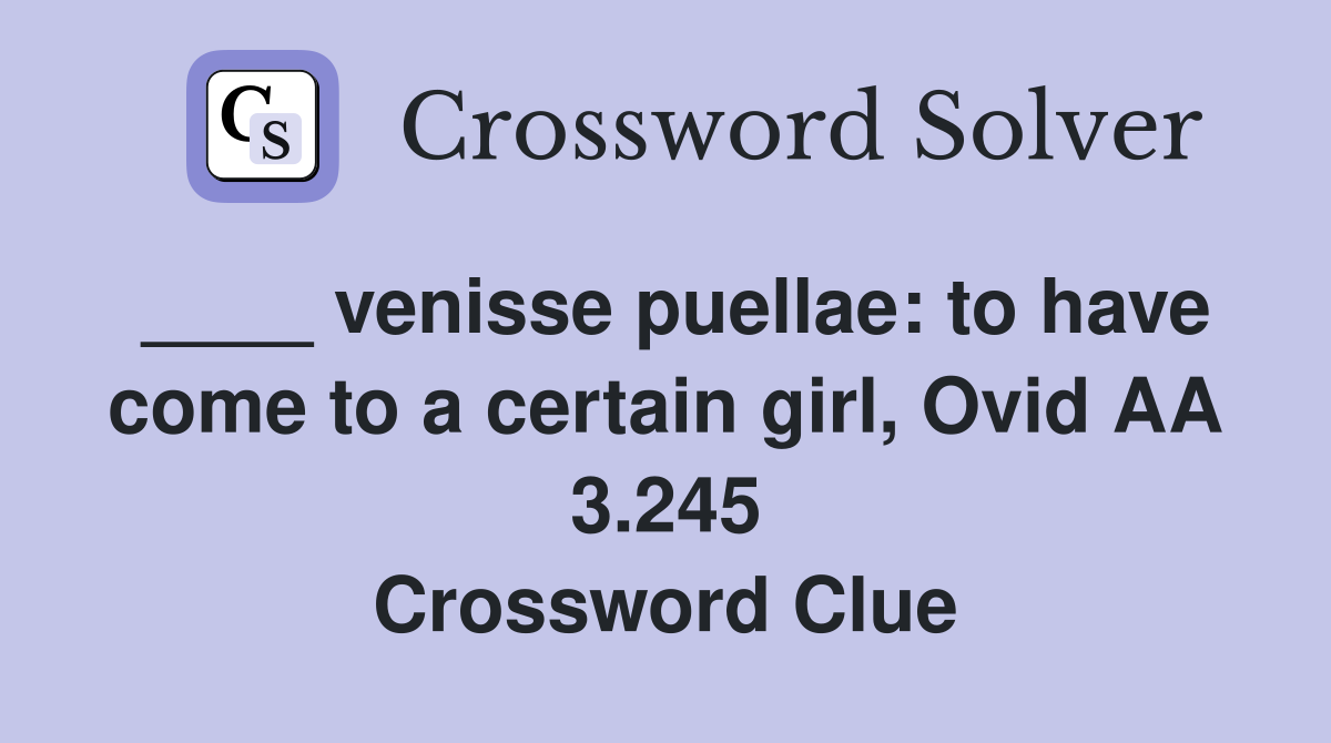 venisse puellae: to have come to a certain girl Ovid AA 3 245