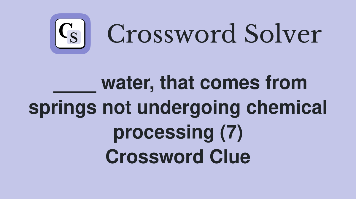 ____ water, that comes from springs not undergoing chemical processing (7) Crossword Clue