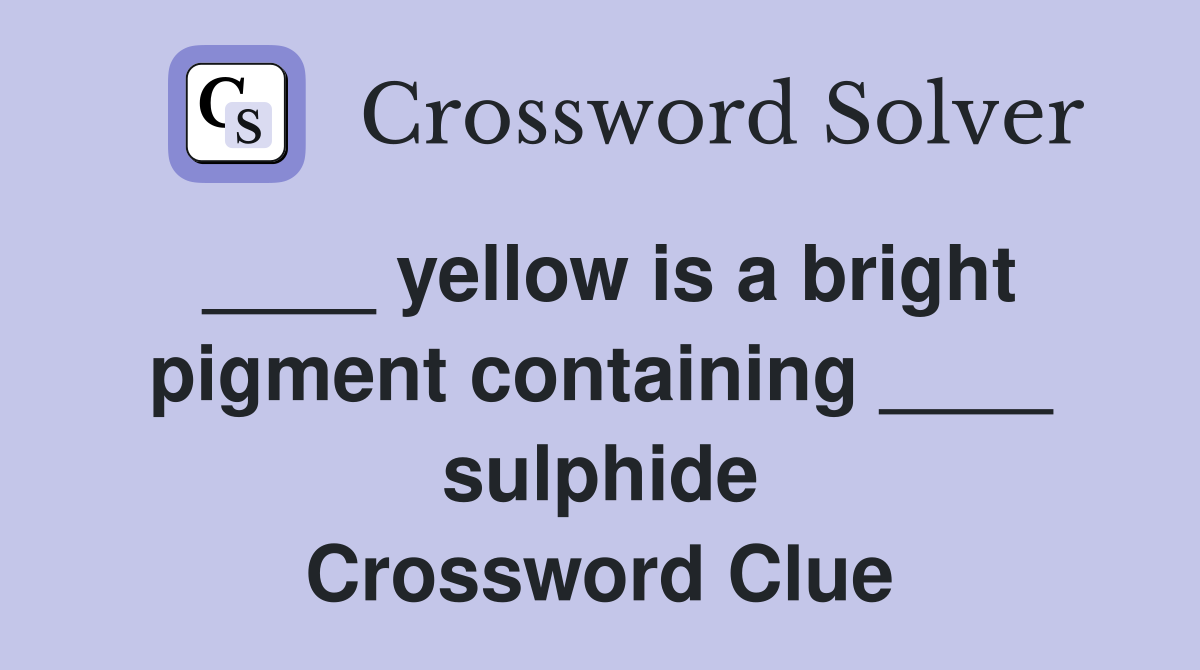 ____ yellow is a bright pigment containing ____ sulphide Crossword Clue