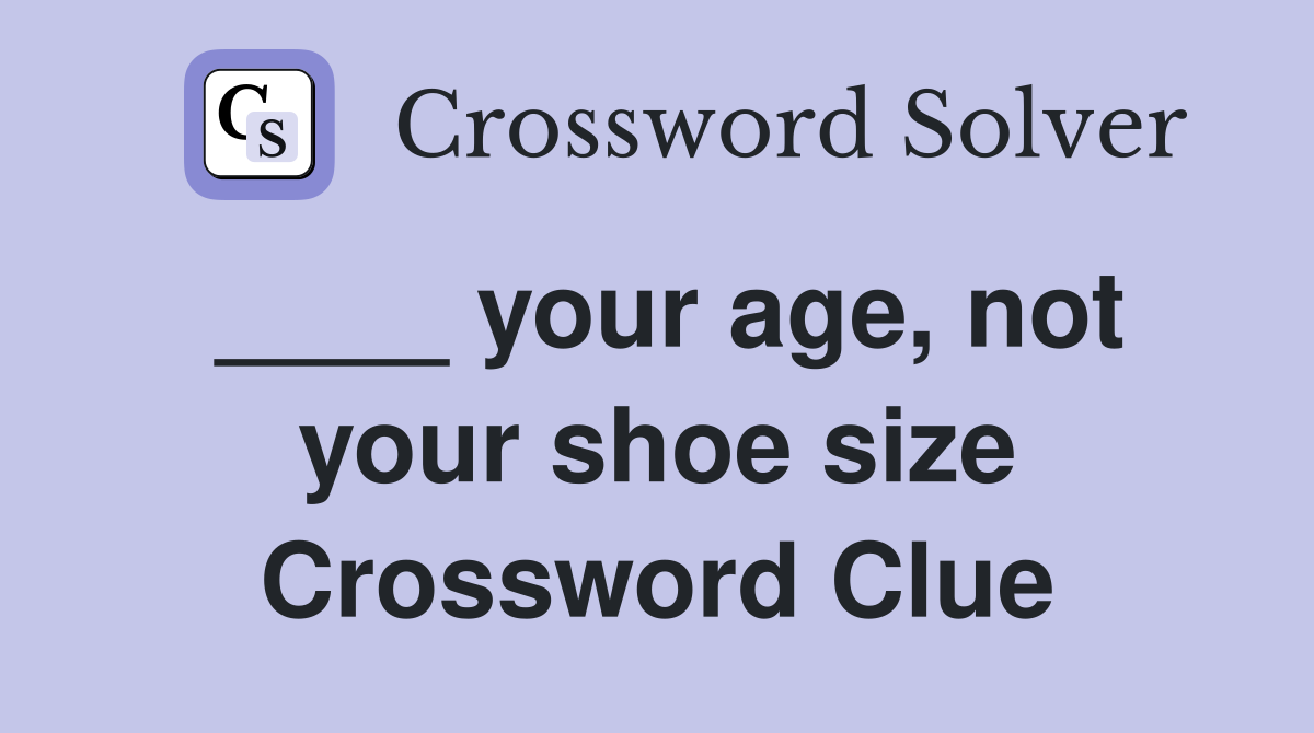 ____ your age, not your shoe size Crossword Clue