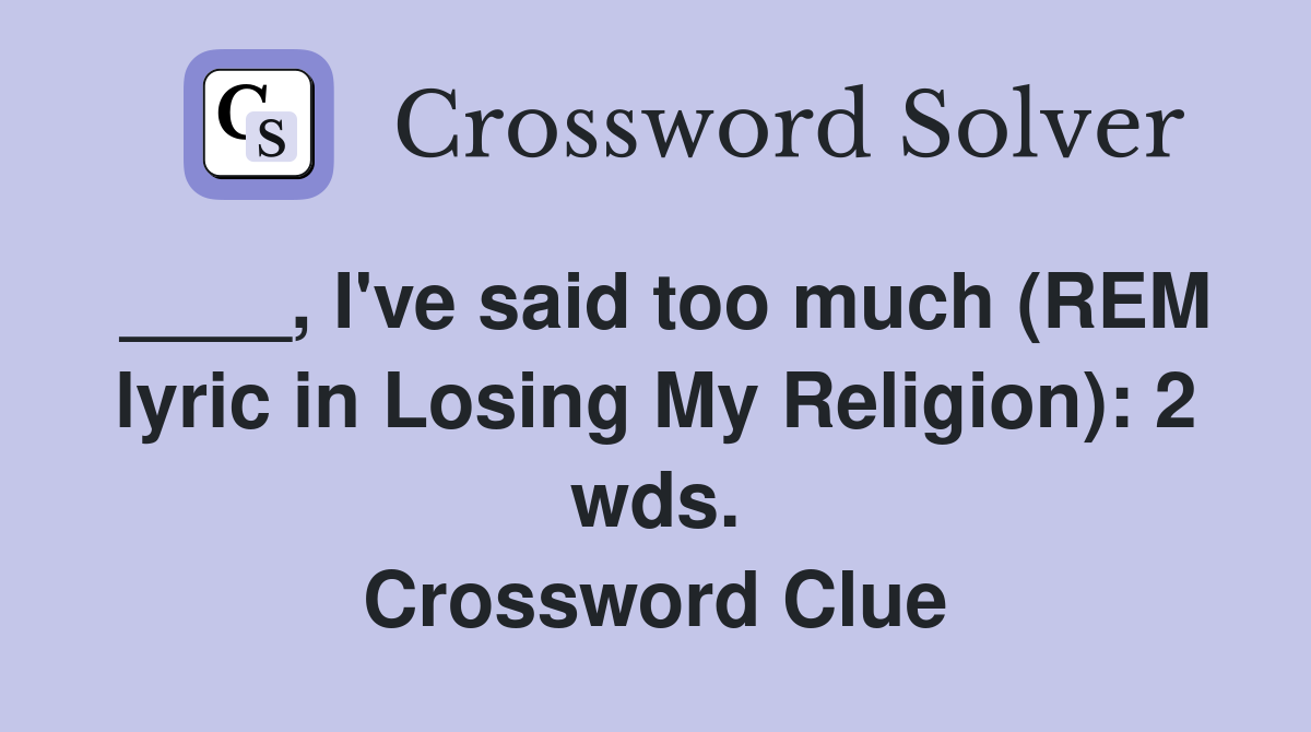 ____, I've said too much (REM lyric in Losing My Religion): 2 wds. Crossword Clue