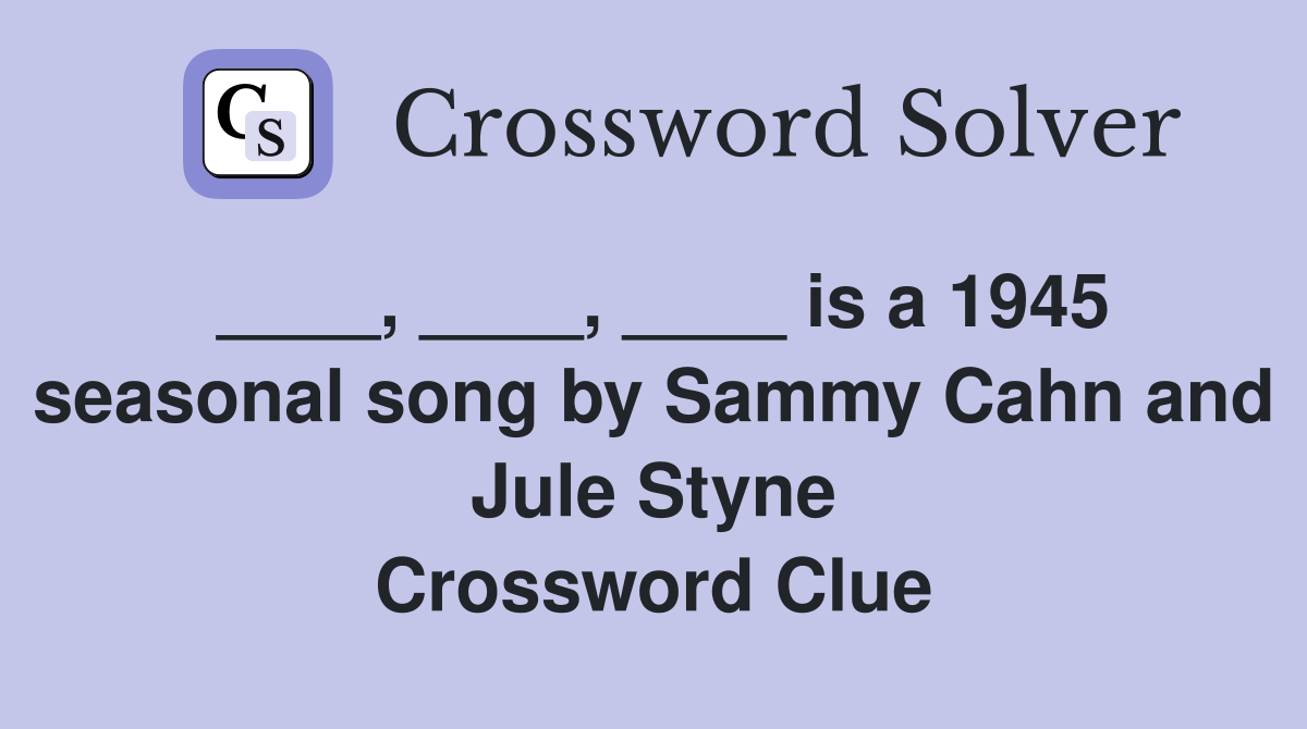 ____, ____, ____ is a 1945 seasonal song by Sammy Cahn and Jule Styne Crossword Clue