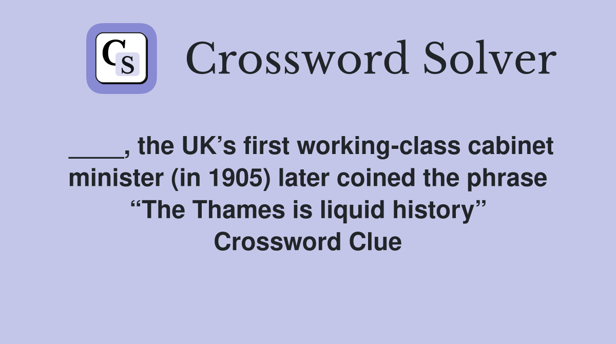____, the UK’s first working-class cabinet minister (in 1905) later coined the phrase “The Thames is liquid history” Crossword Clue