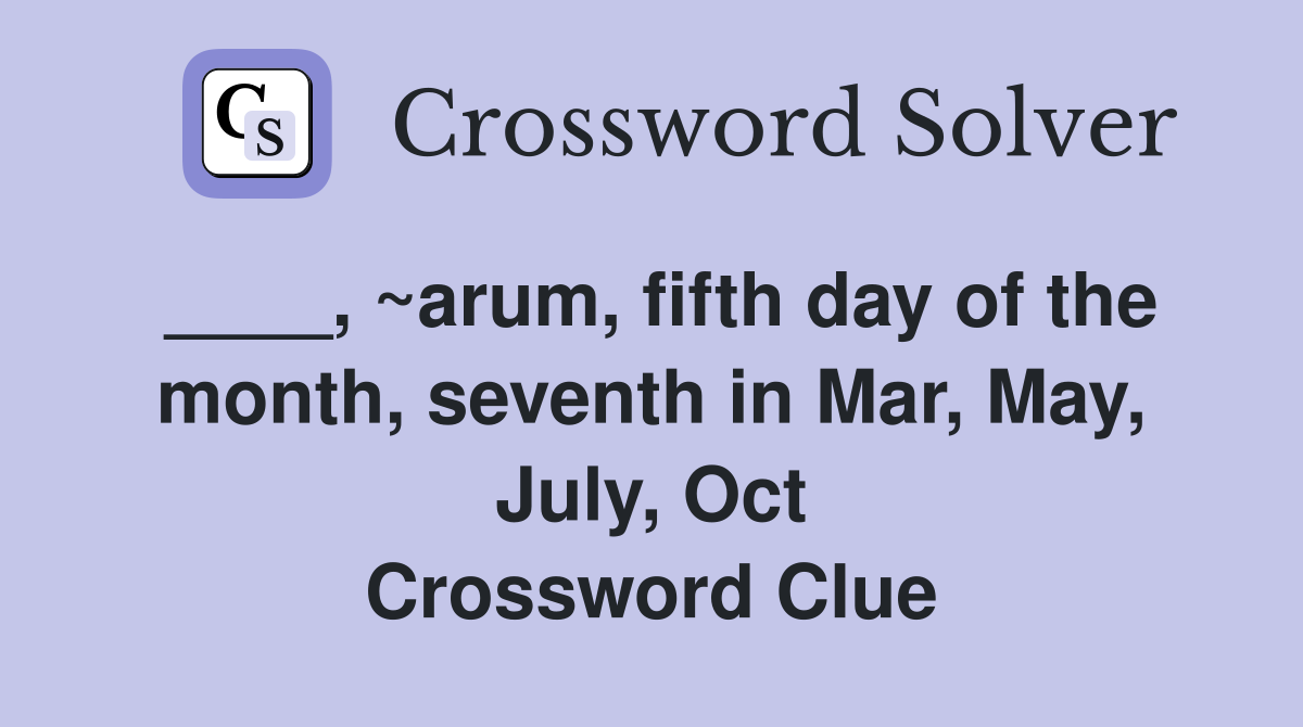 ____, ~arum, fifth day of the month, seventh in Mar, May, July, Oct Crossword Clue