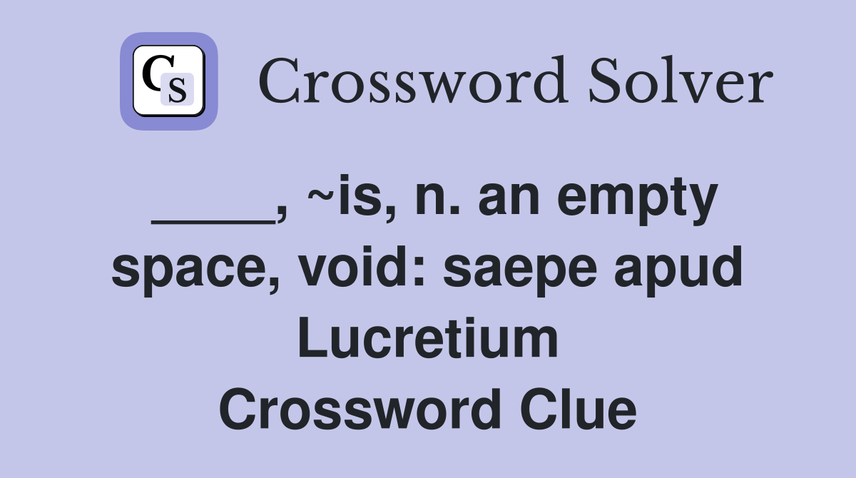 ____, ~is, n. an empty space, void: saepe apud Lucretium Crossword Clue