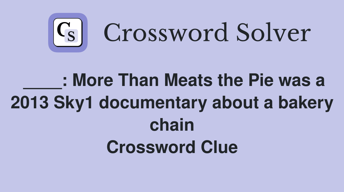____: More Than Meats the Pie was a 2013 Sky1 documentary about a bakery chain Crossword Clue