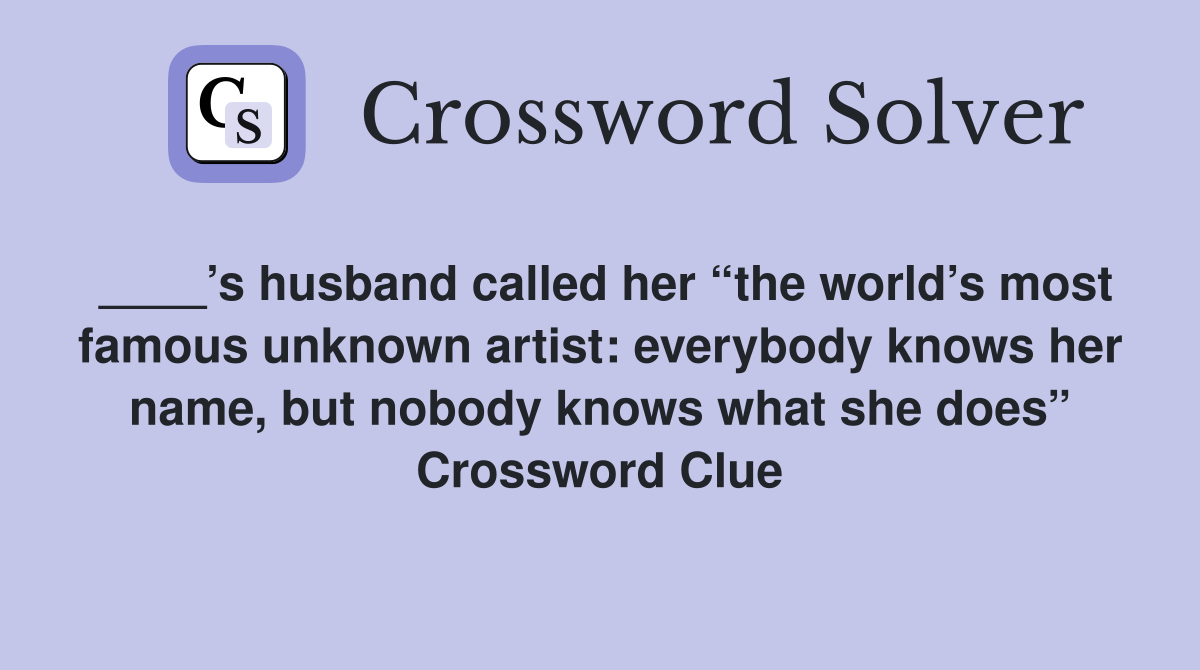 ____’s husband called her “the world’s most famous unknown artist: everybody knows her name, but nobody knows what she does” Crossword Clue