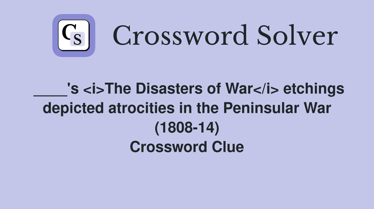 ____'s <i>The Disasters of War</i> etchings depicted atrocities in the Peninsular War (1808-14) Crossword Clue