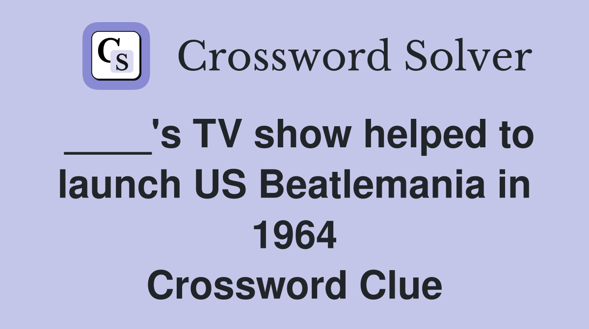 ____'s TV show helped to launch US Beatlemania in 1964 Crossword Clue