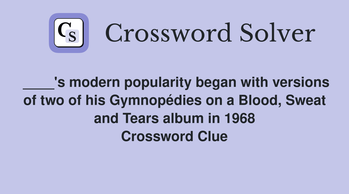 ____'s modern popularity began with versions of two of his Gymnopédies on a Blood, Sweat and Tears album in 1968 Crossword Clue