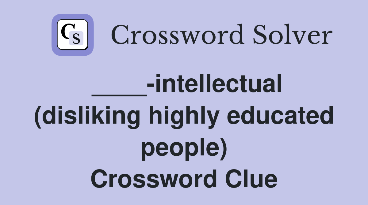 ____-intellectual (disliking highly educated people) Crossword Clue